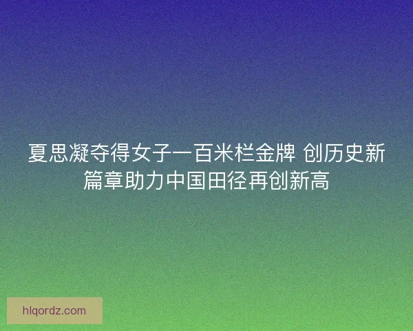 夏思凝夺得女子一百米栏金牌 创历史新篇章助力中国田径再创新高