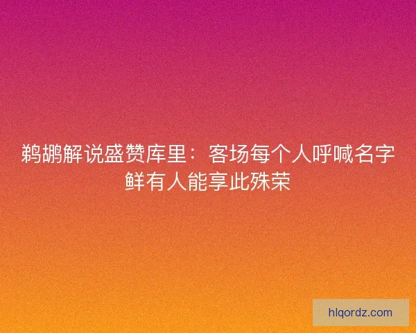 鹈鹕解说盛赞库里：客场每个人呼喊名字鲜有人能享此殊荣