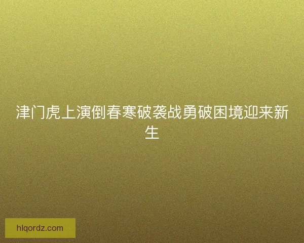津门虎上演倒春寒破袭战勇破困境迎来新生
