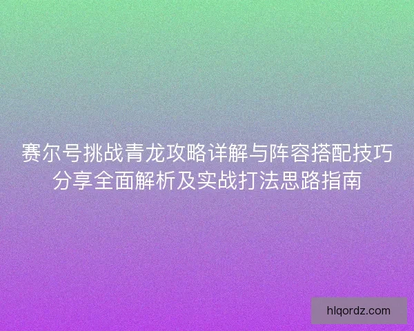 赛尔号挑战青龙攻略详解与阵容搭配技巧分享全面解析及实战打法思路指南