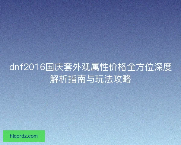 dnf2016国庆套外观属性价格全方位深度解析指南与玩法攻略