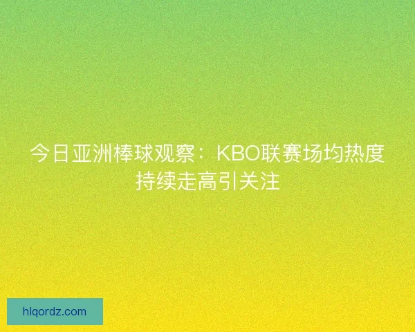 今日亚洲棒球观察：KBO联赛场均热度持续走高引关注
