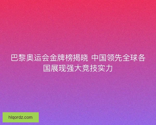 巴黎奥运会金牌榜揭晓 中国领先全球各国展现强大竞技实力