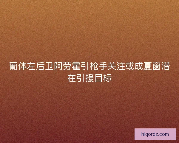 葡体左后卫阿劳霍引枪手关注或成夏窗潜在引援目标