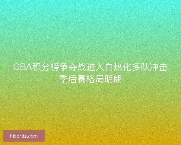 CBA积分榜争夺战进入白热化多队冲击季后赛格局明朗