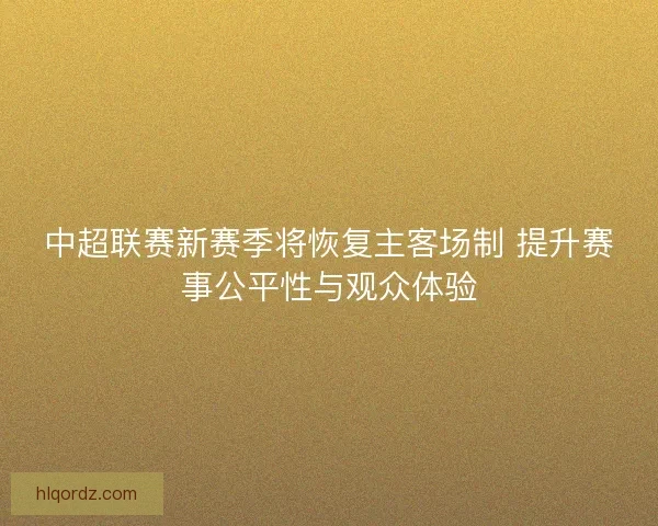 中超联赛新赛季将恢复主客场制 提升赛事公平性与观众体验