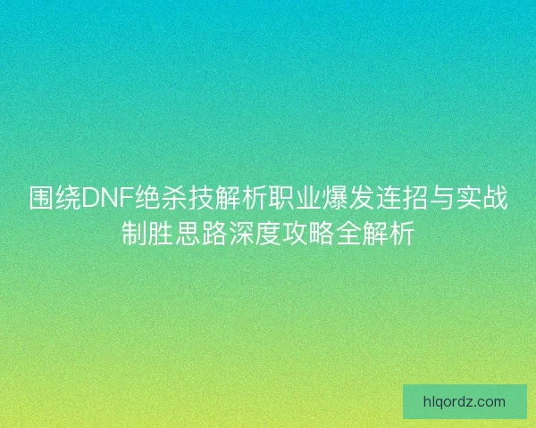 围绕DNF绝杀技解析职业爆发连招与实战制胜思路深度攻略全解析