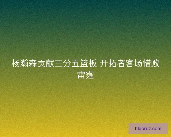 杨瀚森贡献三分五篮板 开拓者客场惜败雷霆