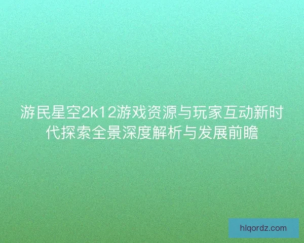 游民星空2k12游戏资源与玩家互动新时代探索全景深度解析与发展前瞻
