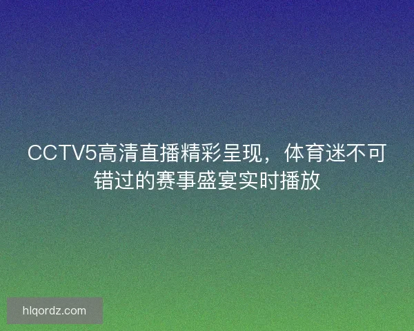 CCTV5高清直播精彩呈现，体育迷不可错过的赛事盛宴实时播放