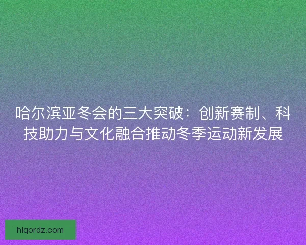 哈尔滨亚冬会的三大突破：创新赛制、科技助力与文化融合推动冬季运动新发展