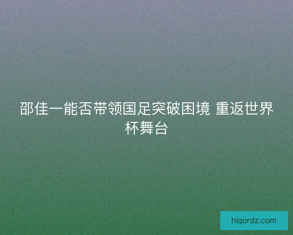 邵佳一能否带领国足突破困境 重返世界杯舞台
