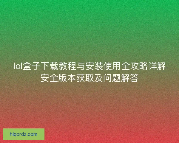lol盒子下载教程与安装使用全攻略详解安全版本获取及问题解答