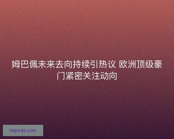 姆巴佩未来去向持续引热议 欧洲顶级豪门紧密关注动向