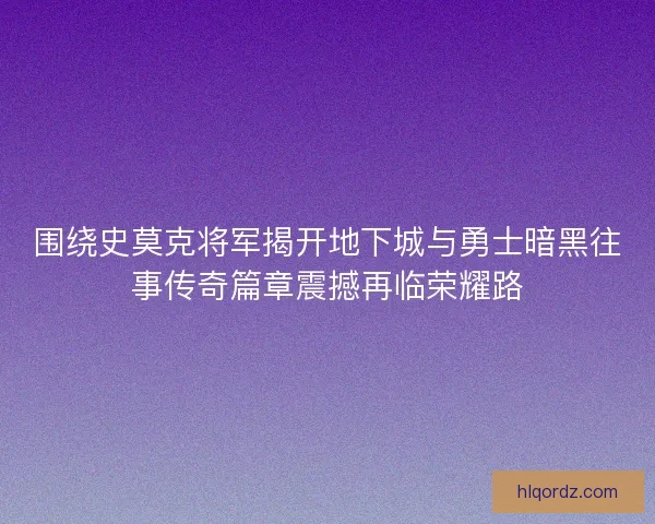 围绕史莫克将军揭开地下城与勇士暗黑往事传奇篇章震撼再临荣耀路
