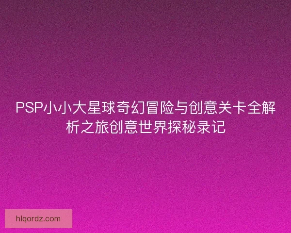 PSP小小大星球奇幻冒险与创意关卡全解析之旅创意世界探秘录记