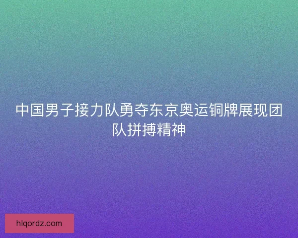 中国男子接力队勇夺东京奥运铜牌展现团队拼搏精神