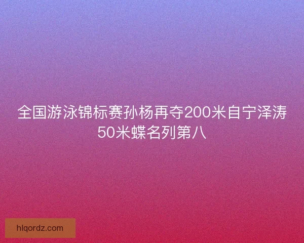 全国游泳锦标赛孙杨再夺200米自宁泽涛50米蝶名列第八