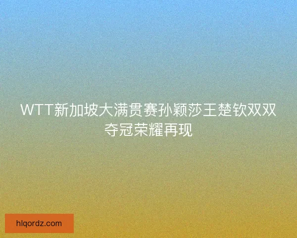 WTT新加坡大满贯赛孙颖莎王楚钦双双夺冠荣耀再现